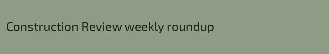 Construction Review weekly roundup